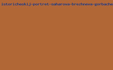 исторический портрет сахарова брежнева горбачёва